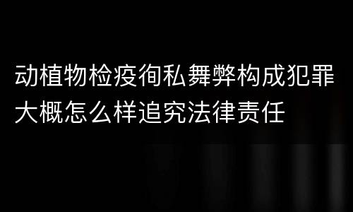 动植物检疫徇私舞弊构成犯罪大概怎么样追究法律责任