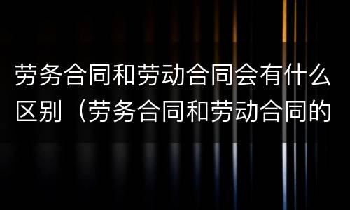 劳务合同和劳动合同会有什么区别（劳务合同和劳动合同的区别在哪）