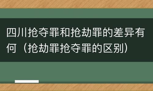 四川抢夺罪和抢劫罪的差异有何（抢劫罪抢夺罪的区别）