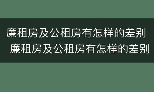 廉租房及公租房有怎样的差别 廉租房及公租房有怎样的差别呢