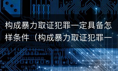 构成暴力取证犯罪一定具备怎样条件（构成暴力取证犯罪一定具备怎样条件呢）