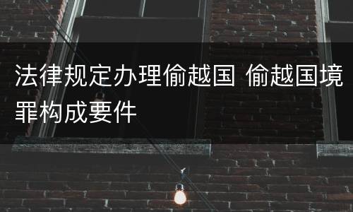 法律规定办理偷越国 偷越国境罪构成要件