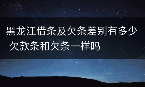 黑龙江借条及欠条差别有多少 欠款条和欠条一样吗