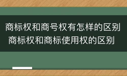 商标权和商号权有怎样的区别 商标权和商标使用权的区别