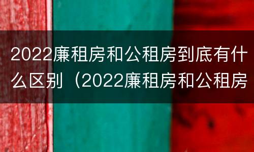 2022廉租房和公租房到底有什么区别（2022廉租房和公租房到底有什么区别呢）