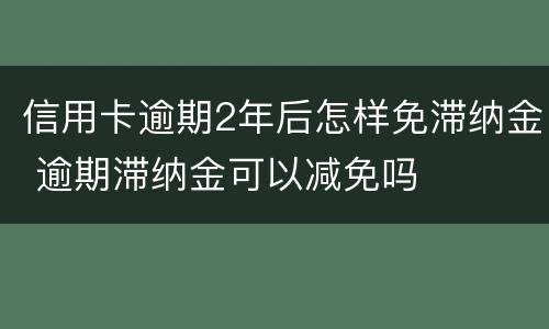 信用卡逾期2年后怎样免滞纳金 逾期滞纳金可以减免吗