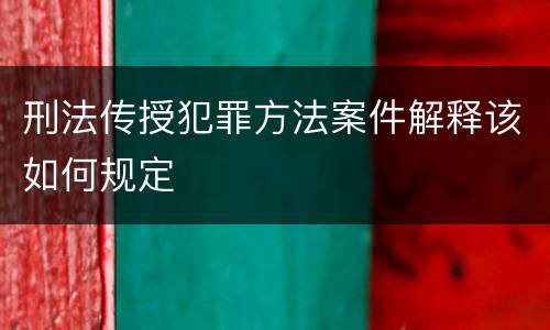 刑法传授犯罪方法案件解释该如何规定