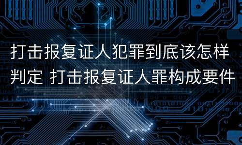 打击报复证人犯罪到底该怎样判定 打击报复证人罪构成要件