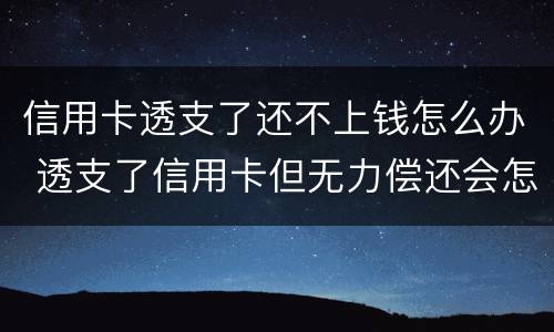 信用卡透支了还不上钱怎么办 透支了信用卡但无力偿还会怎么样