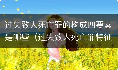 过失致人死亡罪的构成四要素是哪些（过失致人死亡罪特征）