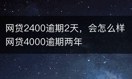 网贷2400逾期2天，会怎么样 网贷4000逾期两年