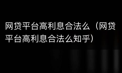 网贷平台高利息合法么（网贷平台高利息合法么知乎）