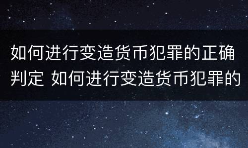 如何进行变造货币犯罪的正确判定 如何进行变造货币犯罪的正确判定