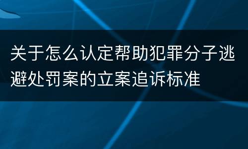 关于怎么认定帮助犯罪分子逃避处罚案的立案追诉标准