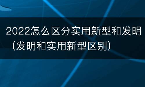2022怎么区分实用新型和发明（发明和实用新型区别）