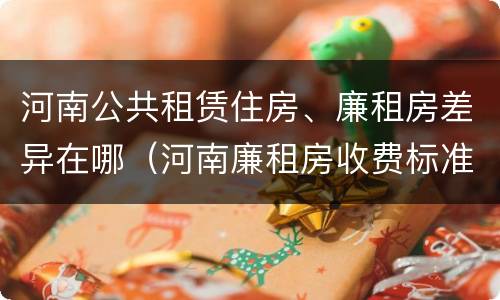 河南公共租赁住房、廉租房差异在哪（河南廉租房收费标准）