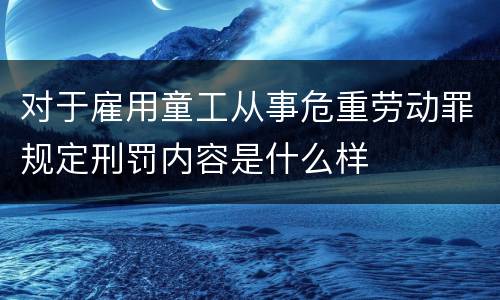 对于雇用童工从事危重劳动罪规定刑罚内容是什么样