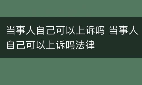 当事人自己可以上诉吗 当事人自己可以上诉吗法律