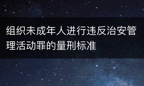 组织未成年人进行违反治安管理活动罪的量刑标准