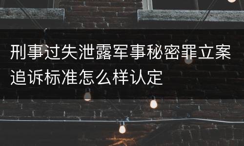 刑事过失泄露军事秘密罪立案追诉标准怎么样认定
