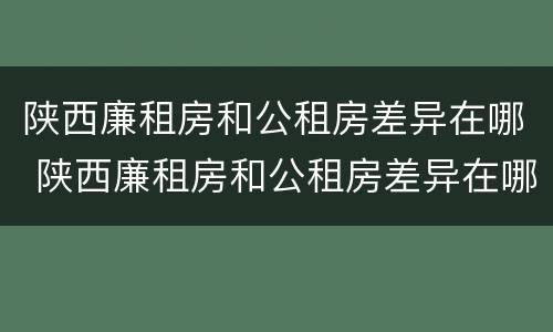 陕西廉租房和公租房差异在哪 陕西廉租房和公租房差异在哪里
