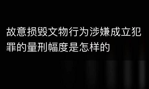 故意损毁文物行为涉嫌成立犯罪的量刑幅度是怎样的