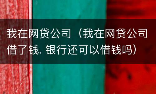 我在网贷公司（我在网贷公司借了钱. 银行还可以借钱吗）
