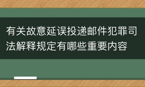 有关故意延误投递邮件犯罪司法解释规定有哪些重要内容