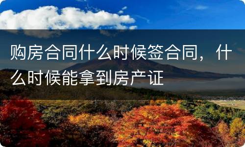 购房合同什么时候签合同，什么时候能拿到房产证