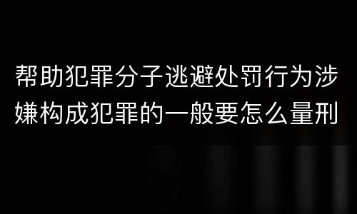 帮助犯罪分子逃避处罚行为涉嫌构成犯罪的一般要怎么量刑