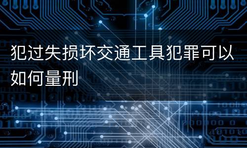 犯过失损坏交通工具犯罪可以如何量刑