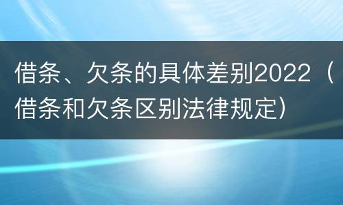 借条、欠条的具体差别2022（借条和欠条区别法律规定）