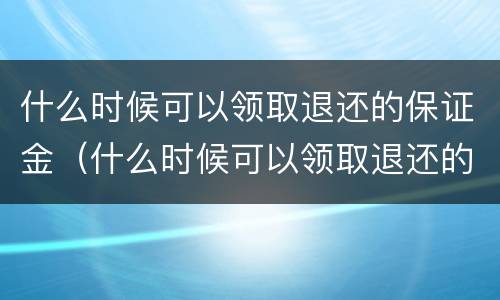 什么时候可以领取退还的保证金（什么时候可以领取退还的保证金呢）