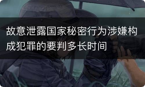 故意泄露国家秘密行为涉嫌构成犯罪的要判多长时间