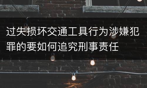 过失损坏交通工具行为涉嫌犯罪的要如何追究刑事责任