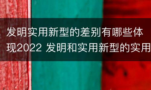 发明实用新型的差别有哪些体现2022 发明和实用新型的实用性