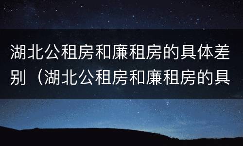 湖北公租房和廉租房的具体差别（湖北公租房和廉租房的具体差别是什么）