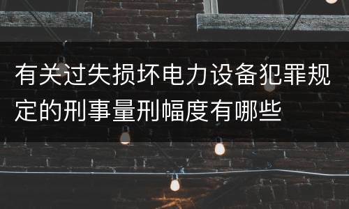 有关过失损坏电力设备犯罪规定的刑事量刑幅度有哪些