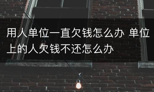 用人单位一直欠钱怎么办 单位上的人欠钱不还怎么办