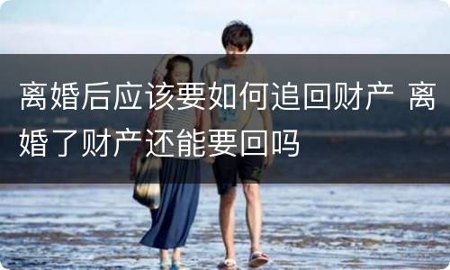 离婚后应该要如何追回财产 离婚了财产还能要回吗