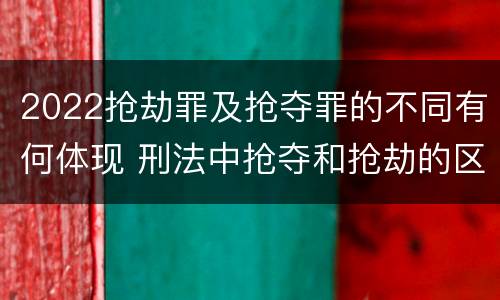 2022抢劫罪及抢夺罪的不同有何体现 刑法中抢夺和抢劫的区别