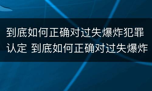 到底如何正确对过失爆炸犯罪认定 到底如何正确对过失爆炸犯罪认定进行评估