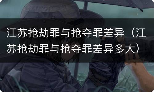 江苏抢劫罪与抢夺罪差异（江苏抢劫罪与抢夺罪差异多大）