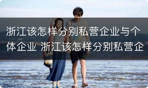 浙江该怎样分别私营企业与个体企业 浙江该怎样分别私营企业与个体企业的区别