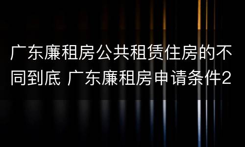 广东廉租房公共租赁住房的不同到底 广东廉租房申请条件2020