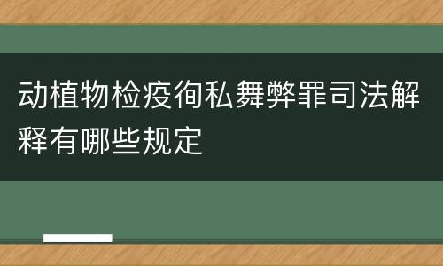 动植物检疫徇私舞弊罪司法解释有哪些规定