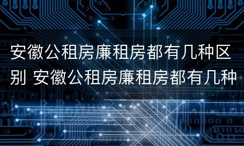 安徽公租房廉租房都有几种区别 安徽公租房廉租房都有几种区别图片