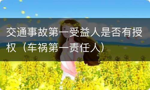 交通事故第一受益人是否有授权（车祸第一责任人）
