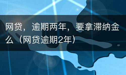 网贷，逾期两年，要拿滞纳金么（网贷逾期2年）