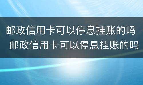 邮政信用卡可以停息挂账的吗 邮政信用卡可以停息挂账的吗怎么还款